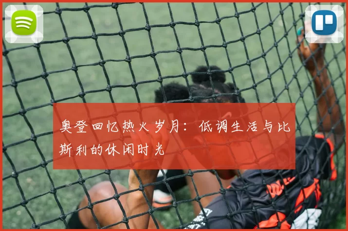 奥登回忆热火岁月：低调生活与比斯利的休闲时光