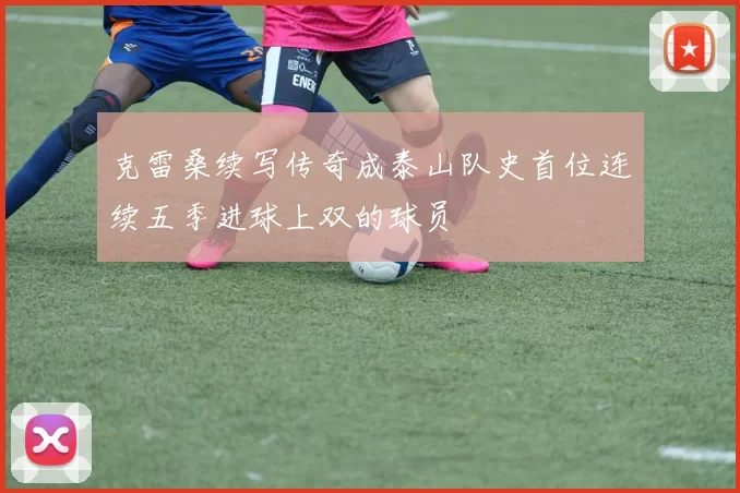 克雷桑续写传奇成泰山队史首位连续五季进球上双的球员