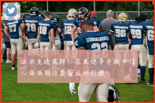 法尔克透露拜仁在里德争夺战中信心满满期待夏窗成功引援
