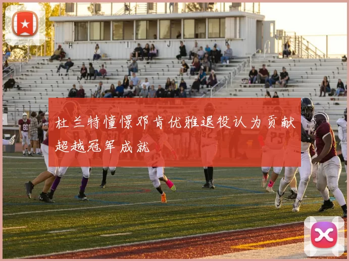 杜兰特憧憬邓肯优雅退役认为贡献超越冠军成就
