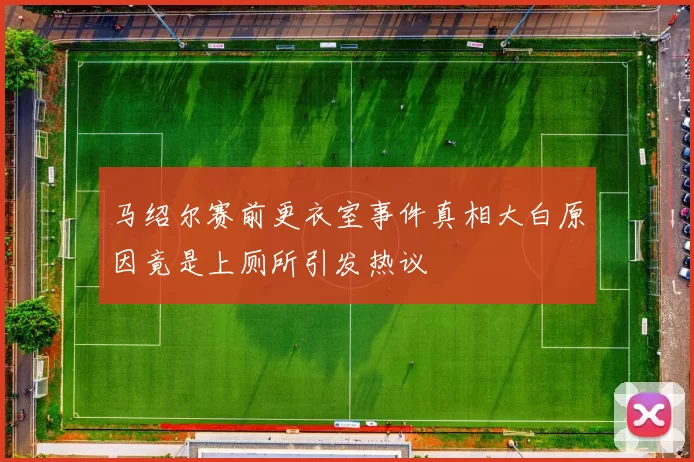 马绍尔赛前更衣室事件真相大白原因竟是上厕所引发热议