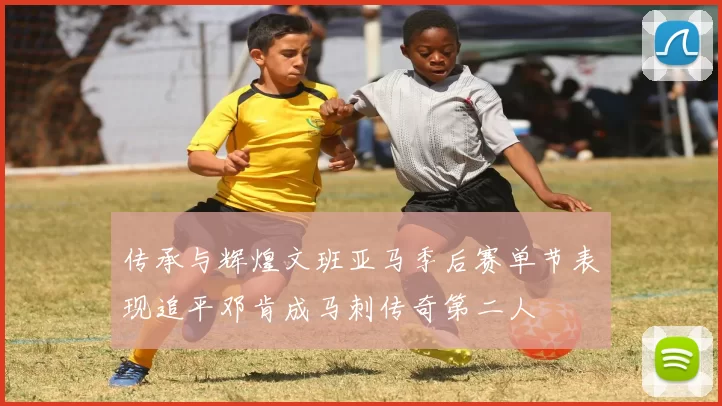 传承与辉煌文班亚马季后赛单节表现追平邓肯成马刺传奇第二人