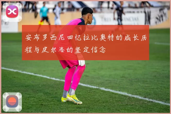 安布罗西尼回忆拉比奥特的成长历程与皮尔洛的坚定信念