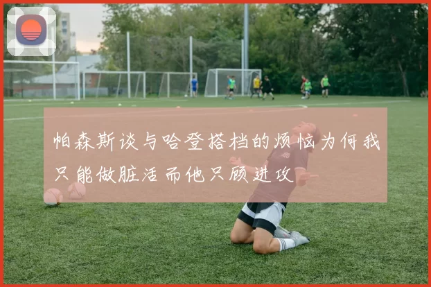 帕森斯谈与哈登搭档的烦恼为何我只能做脏活而他只顾进攻