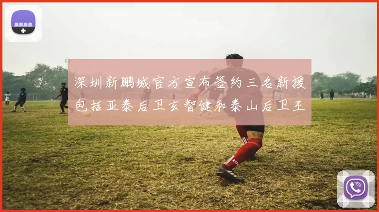 深圳新鹏城官方宣布签约三名新援包括亚泰后卫玄智健和泰山后卫王昱衡