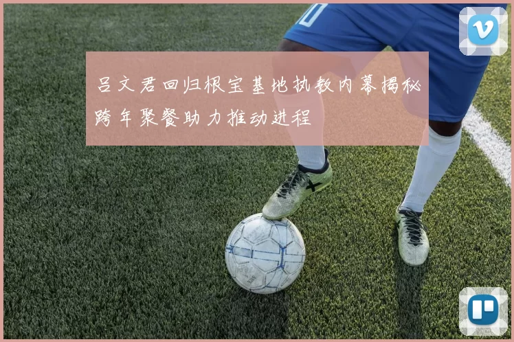 吕文君回归根宝基地执教内幕揭秘跨年聚餐助力推动进程