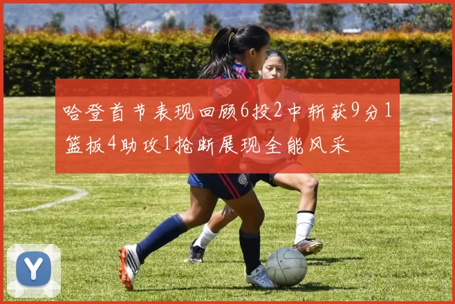 哈登首节表现回顾6投2中斩获9分1篮板4助攻1抢断展现全能风采