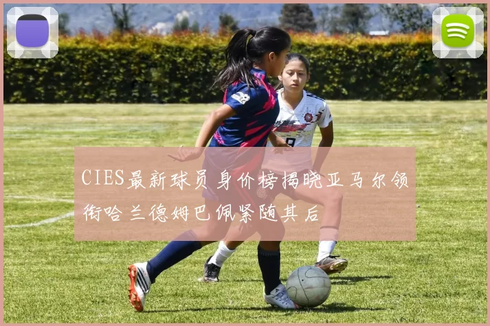 CIES最新球员身价榜揭晓亚马尔领衔哈兰德姆巴佩紧随其后
