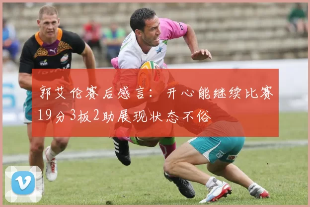 郭艾伦赛后感言：开心能继续比赛19分3板2助展现状态不俗