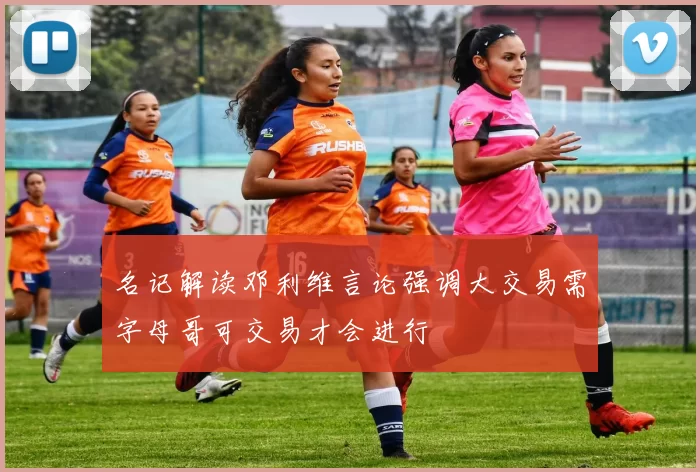 名记解读邓利维言论强调大交易需字母哥可交易才会进行