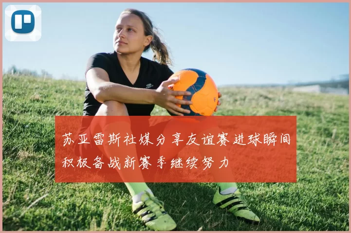 苏亚雷斯社媒分享友谊赛进球瞬间积极备战新赛季继续努力
